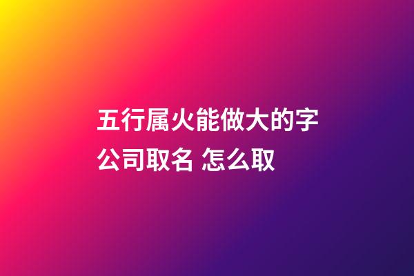 五行属火能做大的字公司取名 怎么取-第1张-公司起名-玄机派